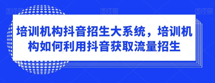 培训机构抖音招生大系统，培训机构如何利用抖音获取流量招生-网创星球