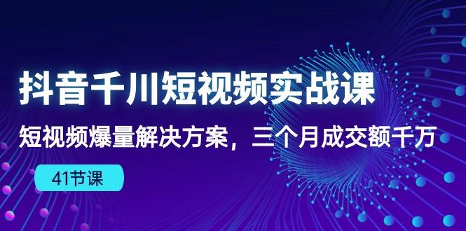抖音千川短视频实战课：短视频爆量解决方案，三个月成交额千万(41节课-网创星球