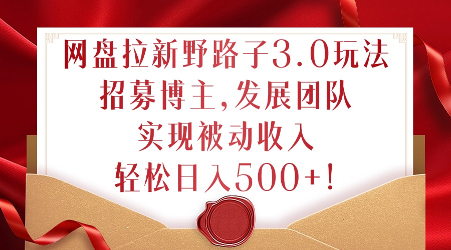 网盘拉新野路子3.0玩法，招募博主，发展团队，实现被动收入，轻松日入500+【揭秘】-网创星球