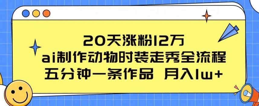 20天涨粉12万，ai制作动物时装走秀全流程，五分钟一条作品，流量大【揭秘】-网创星球