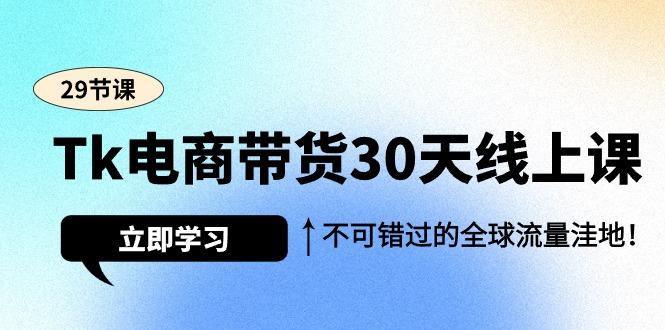 (9463期)Tk电商带货30天线上课，不可错过的全球流量洼地(29节课)-网创星球