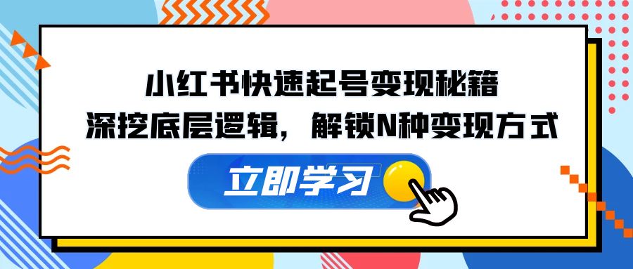 小红书快速起号变现秘籍：深挖底层逻辑，解锁N种变现方式-网创星球