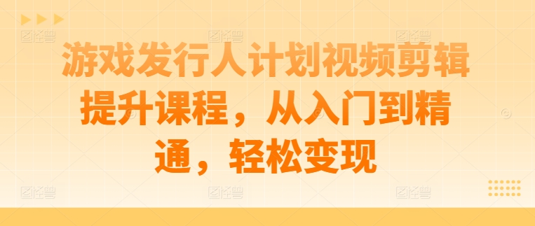 游戏发行人计划视频剪辑提升课程，从入门到精通，轻松变现-网创星球