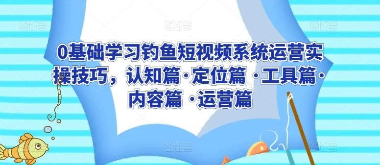 0基础学习钓鱼短视频系统运营实操技巧，认知篇·定位篇 ·工具篇·内容篇 ·运营篇-网创星球