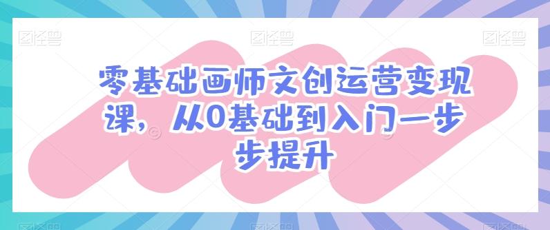 零基础画师文创运营变现课，从0基础到入门一步步提升-网创星球