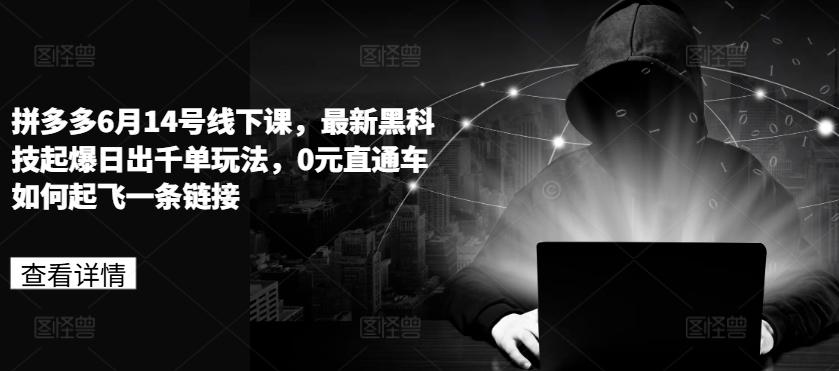 拼多多6月14号线下课，最新黑科技起爆日出千单玩法，0元直通车如何起飞一条链接-网创星球