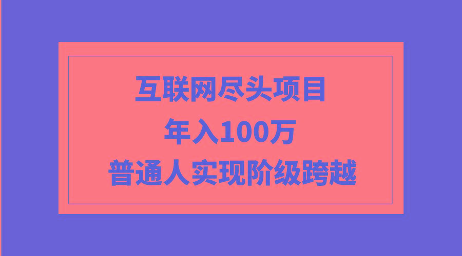 (9250期)互联网尽头项目：年入100W，普通人实现阶级跨越-网创星球