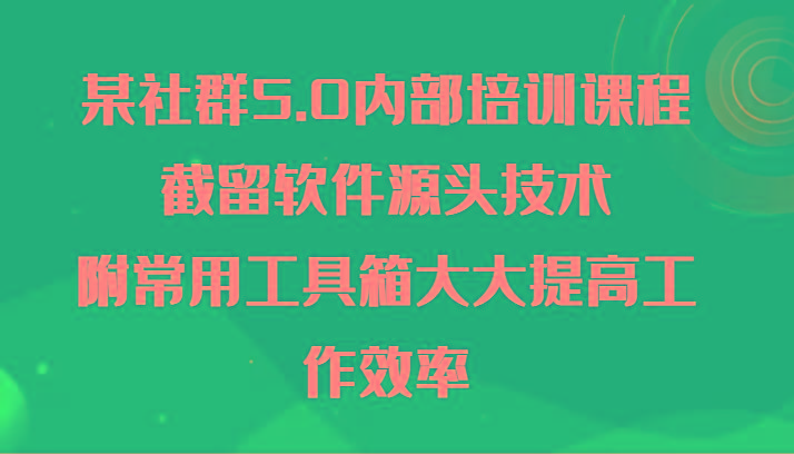 某社群5.0内部培训课程，截留软件源头技术，附常用工具箱大大提高工作效率-网创星球