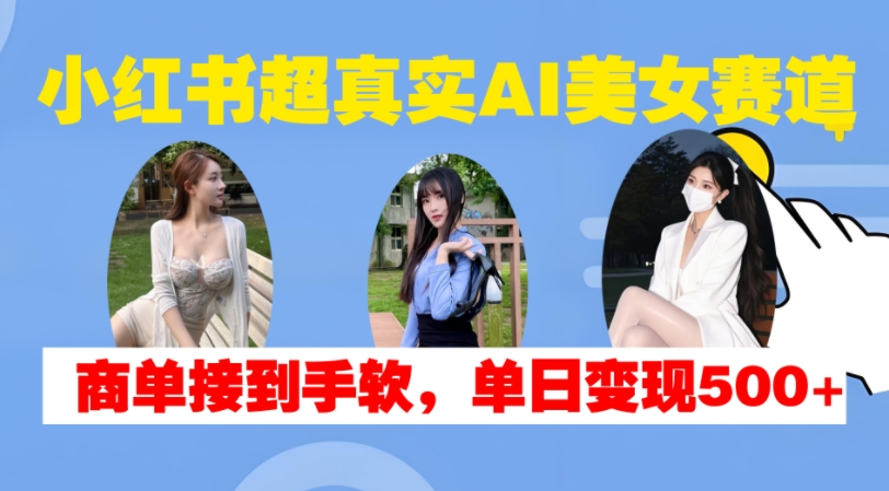 小红书超真实AI美女赛道，商单拿到手软，单日变现500+-网创星球