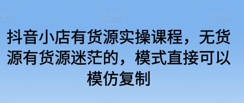 抖音小店有货源实操课程，无货源有货源迷茫的，模式直接可以模仿复制-网创星球