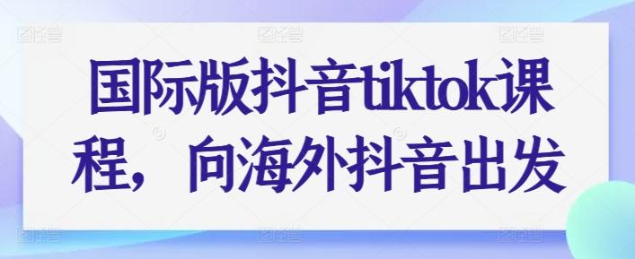 国际版抖音tiktok课程，向海外抖音出发-网创星球