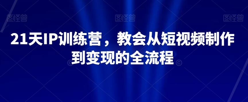 21天IP训练营，教会从短视频制作到变现的全流程-网创星球