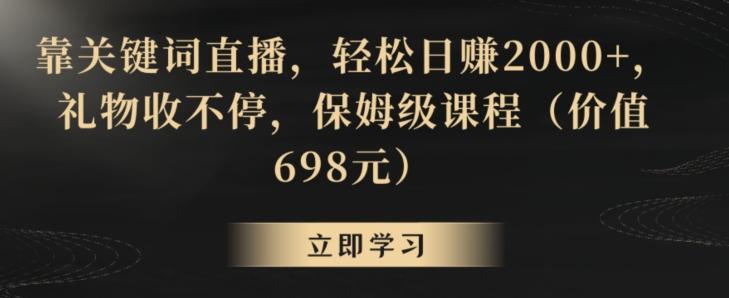 靠关键词直播，轻松日赚2000+，礼物收不停，保姆级课程(价值698元)【揭秘】-网创星球