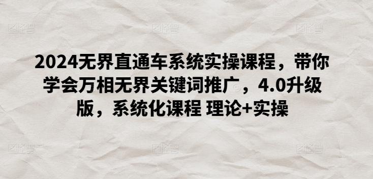 2024无界直通车系统实操课程，带你学会万相无界关键词推广，4.0升级版，系统化课程 理论+实操-网创星球