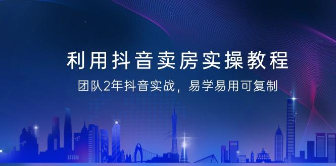 利用抖音-卖房实操教程，团队2年抖音实战，易学易用可复制(43节无水印)-网创星球