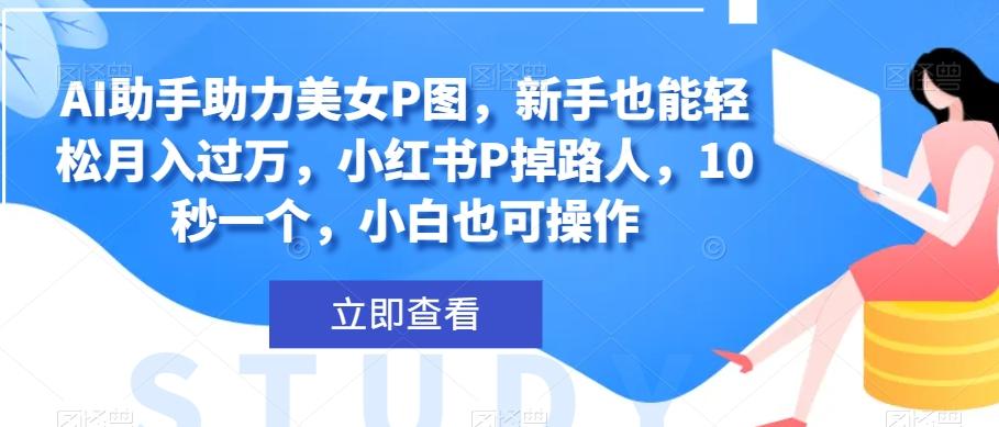 AI助手助力美女P图，新手也能轻松月入过万，小红书P掉路人，10秒一个，小白也可操作-网创星球