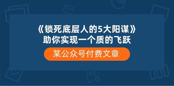 某公众号付费文章《锁死底层人的5大阳谋》助你实现一个质的飞跃-网创星球