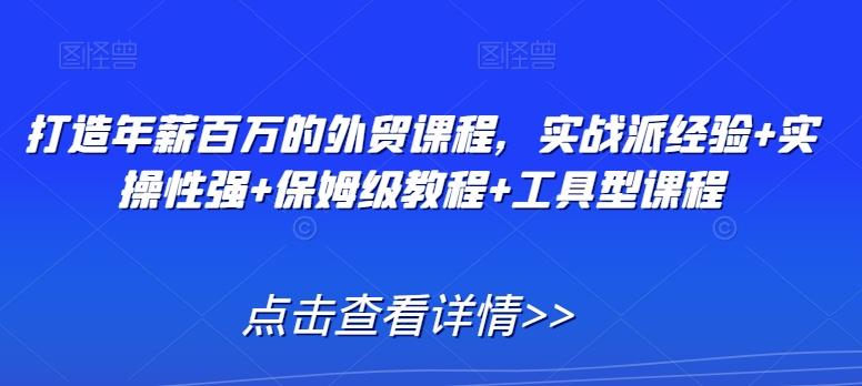打造年薪百万的外贸课程，实战派经验+实操性强+保姆级教程+工具型课程-网创星球