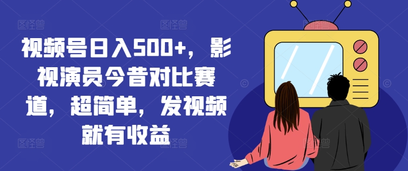 视频号日入500+，影视演员今昔对比赛道，超简单，发视频就有收益【揭秘】-网创星球