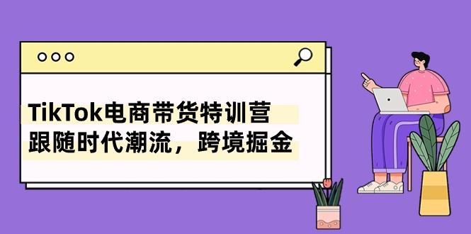 TikTok电商带货特训营，跟随时代潮流，跨境掘金(8节课-网创星球