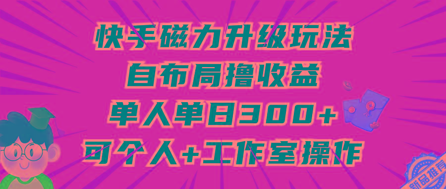 (9368期)快手磁力升级玩法，自布局撸收益，单人单日300+，个人工作室均可操作-网创星球