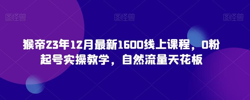 猴帝23年12月最新1600线上课程，0粉起号实操教学，自然流量天花板-网创星球