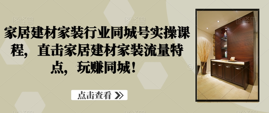 家居建材家装行业同城号实操课程，直击家居建材家装流量特点，玩赚同城！-网创星球