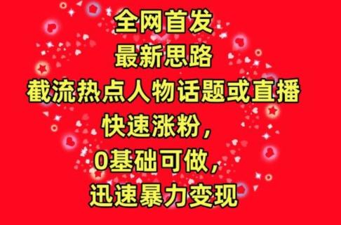 全网首发，截流热点人物话题或直播，快速涨粉，0基础可做，迅速暴力变现【揭秘】-网创星球