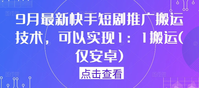 9月最新快手短剧推广搬运技术，可以实现1：1搬运(仅安卓)-网创星球