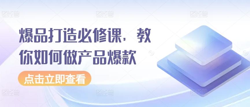 爆品打造必修课，教你如何做产品爆款-网创星球