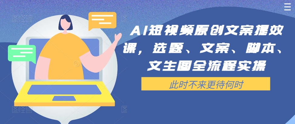 AI短视频原创文案提效课，选题、文案、脚本、文生图全流程实操-网创星球