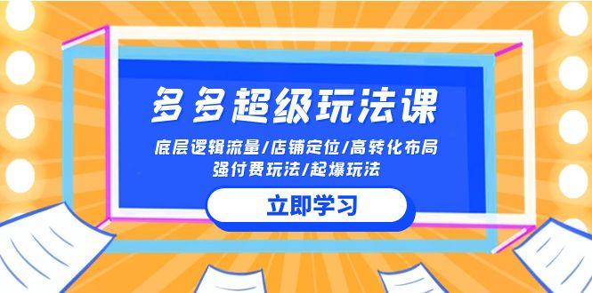 (10011期)2024多多 超级玩法课 流量底层逻辑/店铺定位/高转化布局/强付费/起爆玩法-网创星球