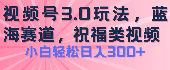 2024视频号蓝海项目，祝福类玩法3.0，操作简单易上手，日入300+【揭秘】-网创星球