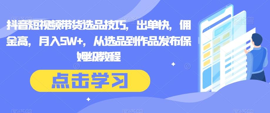 抖音短视频带货选品技巧，出单快，佣金高，月入5W+，从选品到作品发布保姆级教程-网创星球
