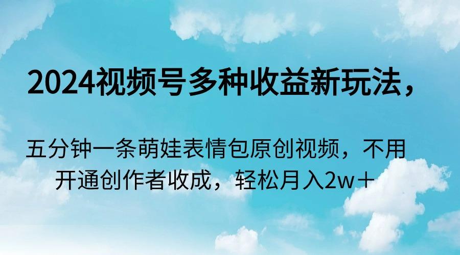 2024视频号多种收益新玩法，五分钟一条萌娃表情包原创视频，不用开通创…-网创星球
