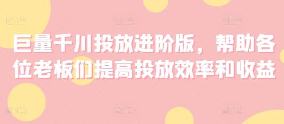 巨量千川投放进阶版，帮助各位老板们提高投放效率和收益-网创星球