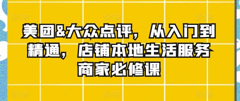 美团&大众点评，从入门到精通，店铺本地生活服务商家必修课-网创星球