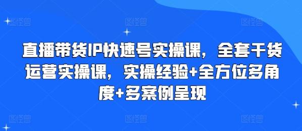 直播带货IP快速号实操课，全套干货运营实操课，实操经验+全方位多角度+多案例呈现-网创星球