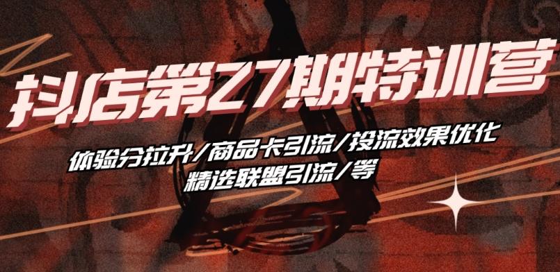 抖音小店·第27期特训营 体验分拉升/商品卡引流/投流效果优化/精选联盟引流/等-网创星球