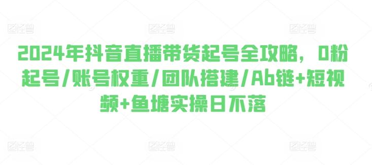 2024年抖音直播带货起号全攻略，0粉起号/账号权重/团队搭建/Ab链+短视频+鱼塘实操日不落-网创星球