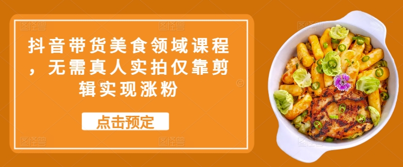 抖音带货美食领域课程，无需真人实拍仅靠剪辑实现涨粉-网创星球
