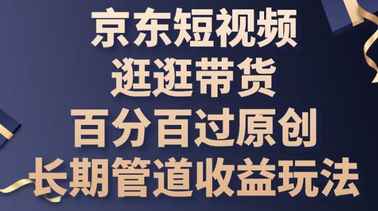 京东短视频逛逛带货百分百过原创，长期管道收益玩法【揭秘】-网创星球