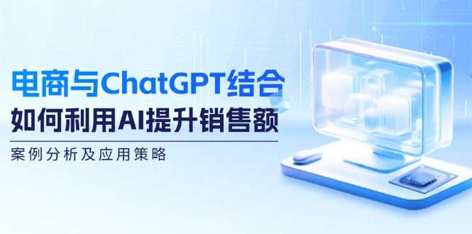 电商与ChatGPT结合：如何利用AI提升销售额，案例分析及应用策略-网创星球