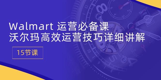 Walmart 运营必备课：沃尔玛高效运营技巧详细讲解 (15节课-网创星球