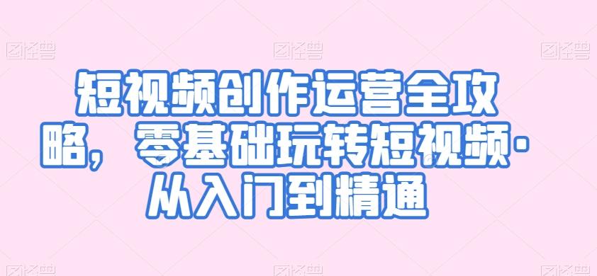 短视频创作运营全攻略，零基础玩转短视频·从入门到精通-网创星球