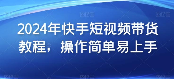 2024年快手短视频带货教程，操作简单易上手-网创星球