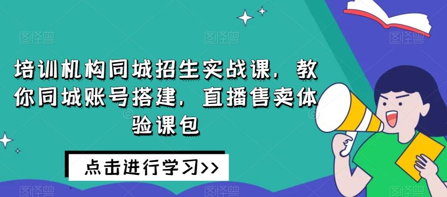 培训机构同城招生实战课，教你同城账号搭建，直播售卖体验课包-网创星球