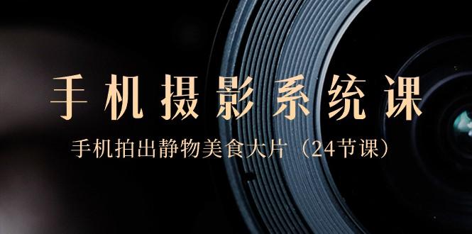 0基础手机摄影系统课，手机拍出静物美食大片（24节课）-网创星球
