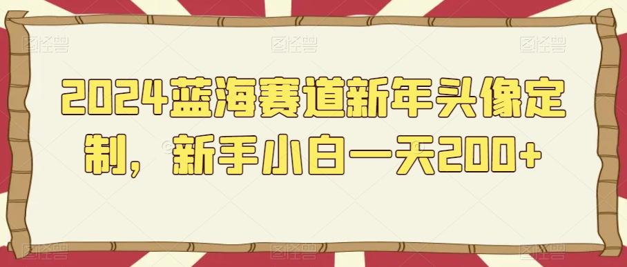2024蓝海赛道新年头像定制，新手小白一天200+-网创星球