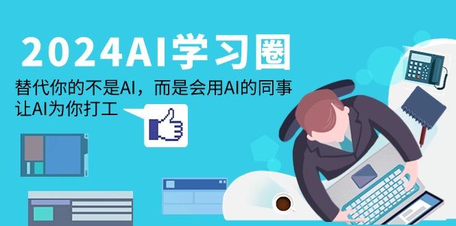 (9494期)2024-AI-学习圈：替代你的不是AI，而是会用AI的同事，让AI为你打工-网创星球